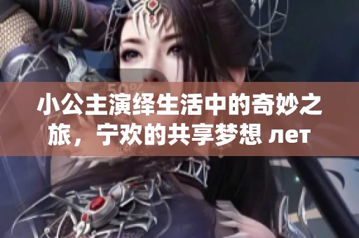 小公主演繹生活中的奇妙之旅，寧歡的共享夢(mèng)想 лет