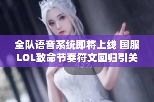 全隊語音系統(tǒng)即將上線 國服LOL致命節(jié)奏符文回歸引關注