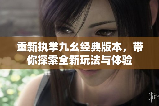 重新執(zhí)掌九幺經(jīng)典版本，帶你探索全新玩法與體驗(yàn)
