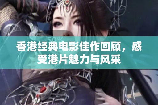 香港經(jīng)典電影佳作回顧，感受港片魅力與風(fēng)采