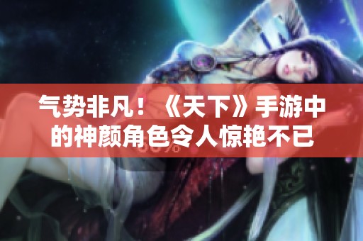 氣勢非凡！《天下》手游中的神顏角色令人驚艷不已