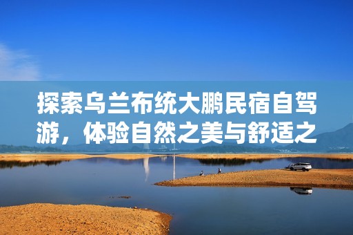 探索烏蘭布統(tǒng)大鵬民宿自駕游，體驗自然之美與舒適之旅