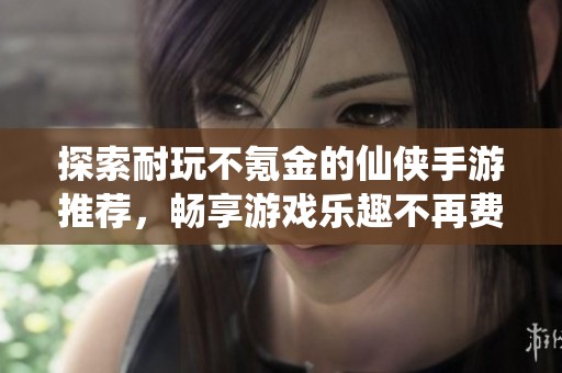 探索耐玩不氪金的仙俠手游推薦，暢享游戲樂趣不再費(fèi)錢