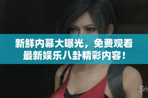 新鮮內(nèi)幕大曝光，免費觀看最新娛樂八卦精彩內(nèi)容！