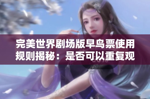 完美世界劇場(chǎng)版早鳥票使用規(guī)則揭秘：是否可以重復(fù)觀看
