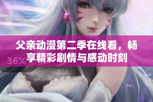 父親動(dòng)漫第二季在線看,暢享精彩劇情與感動(dòng)時(shí)刻 父親動(dòng)漫第二季在線看,暢享精彩劇情與感動(dòng)時(shí)刻