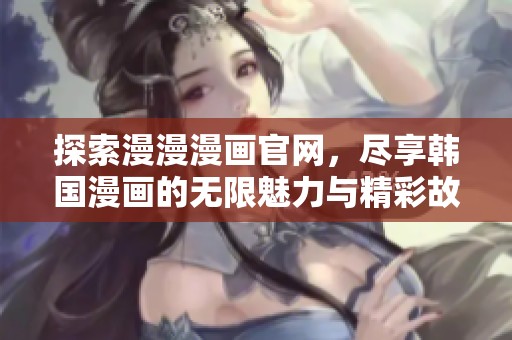 探索漫漫漫畫官網(wǎng)，盡享韓國漫畫的無限魅力與精彩故事
