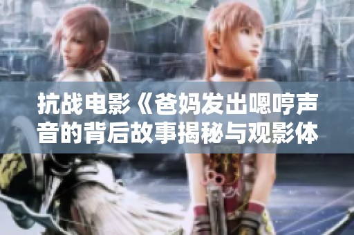 抗戰(zhàn)電影《爸媽發(fā)出嗯哼聲音的背后故事揭秘與觀影體驗》