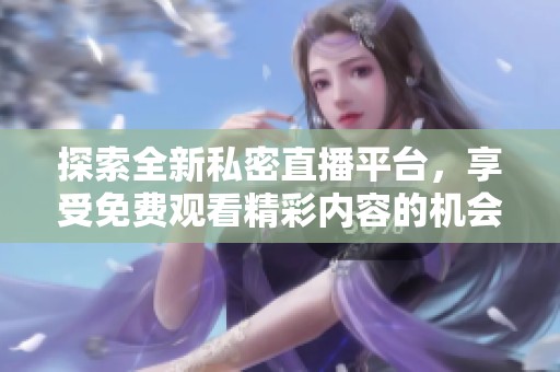 探索全新私密直播平臺，享受免費觀看精彩內容的機會