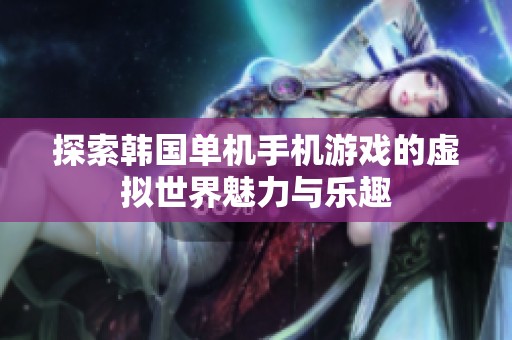 探索韓國(guó)單機(jī)手機(jī)游戲的虛擬世界魅力與樂(lè)趣