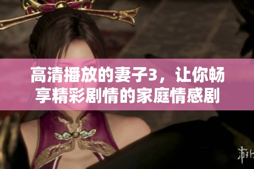 高清播放的妻子3，讓你暢享精彩劇情的家庭情感劇