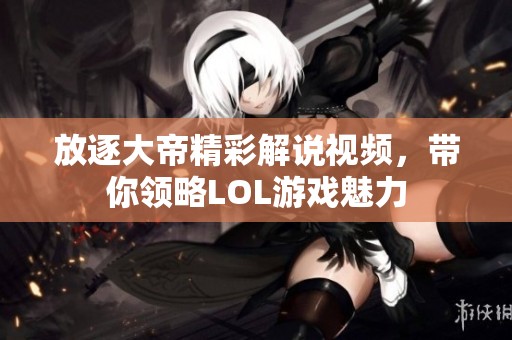 放逐大帝精彩解說視頻，帶你領(lǐng)略LOL游戲魅力