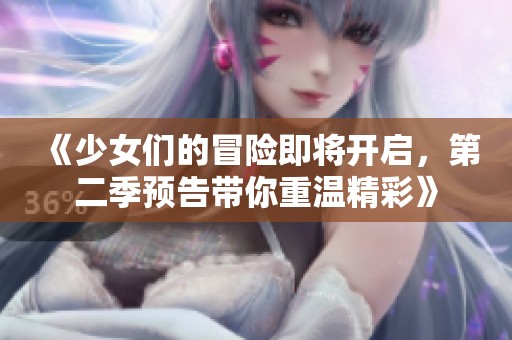 《少女們的冒險即將開啟，第二季預告帶你重溫精彩》