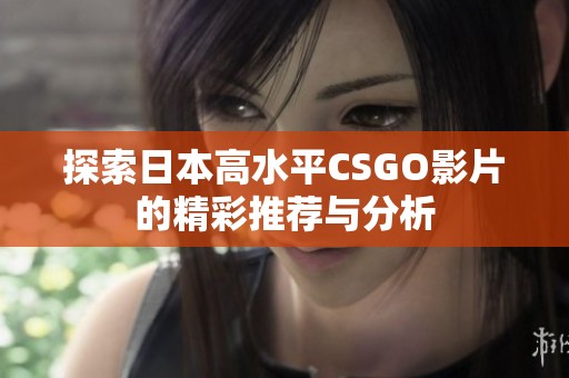 探索日本高水平CSGO影片的精彩推薦與分析