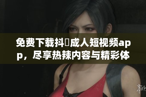 免費(fèi)下載抖抈成人短視頻app，盡享熱辣內(nèi)容與精彩體驗(yàn)