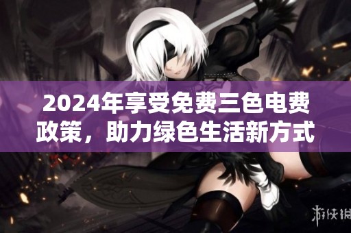 2024年享受免費(fèi)三色電費(fèi)政策，助力綠色生活新方式