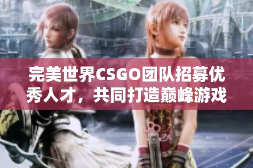 完美世界CSGO團(tuán)隊(duì)招募優(yōu)秀人才，共同打造巔峰游戲體驗(yàn)