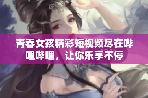 青春女孩精彩短視頻盡在嗶哩嗶哩，讓你樂享不停