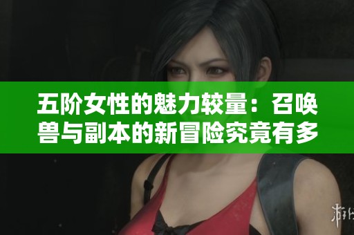 五階女性的魅力較量：召喚獸與副本的新冒險究竟有多遠(yuǎn)