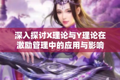 深入探討X理論與Y理論在激勵管理中的應(yīng)用與影響
