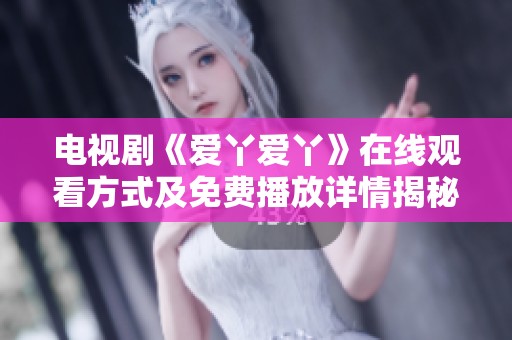 電視劇《愛丫愛丫》在線觀看方式及免費播放詳情揭秘