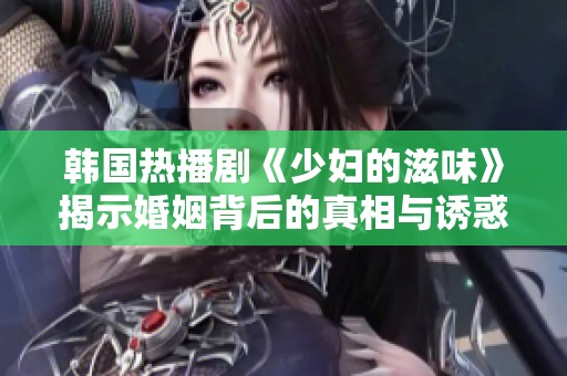 韓國熱播劇《少婦的滋味》揭示婚姻背后的真相與誘惑