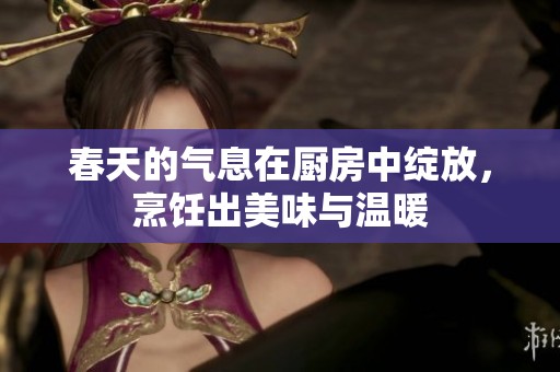 春天的氣息在廚房中綻放，烹飪出美味與溫暖