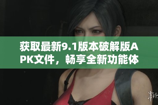 獲取最新9.1版本破解版APK文件，暢享全新功能體驗(yàn)