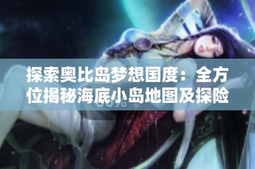 探索奧比島夢(mèng)想國(guó)度：全方位揭秘海底小島地圖及探險(xiǎn)秘籍