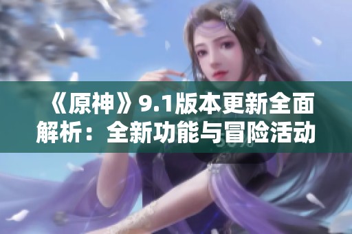 《原神》9.1版本更新全面解析：全新功能與冒險活動等你來體驗！
