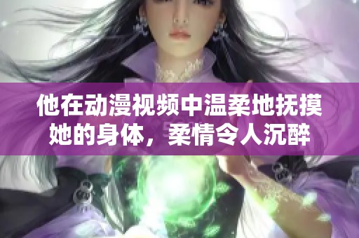 他在動(dòng)漫視頻中溫柔地?fù)崦纳眢w，柔情令人沉醉