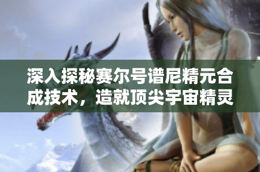 深入探秘賽爾號譜尼精元合成技術(shù)，造就頂尖宇宙精靈之路