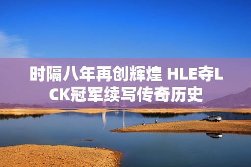 時隔八年再創(chuàng)輝煌 HLE奪LCK冠軍續(xù)寫傳奇歷史