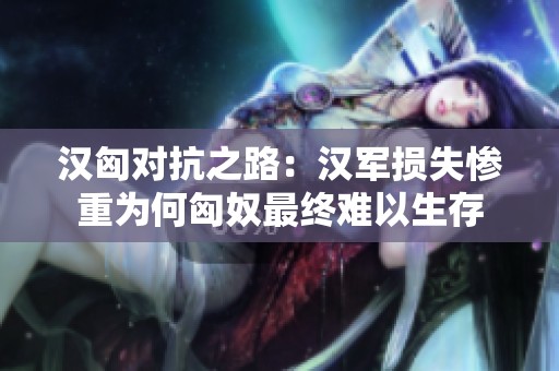 漢匈對(duì)抗之路：漢軍損失慘重為何匈奴最終難以生存