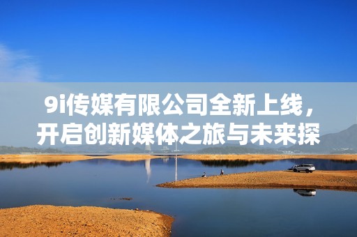 9i傳媒有限公司全新上線，開啟創(chuàng)新媒體之旅與未來探索