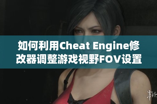 如何利用Cheat Engine修改器調整游戲視野FOV設置