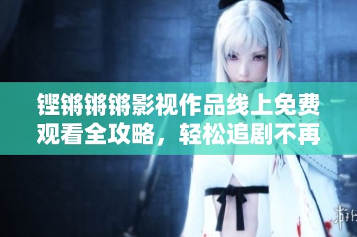 鏗鏘鏘鏘影視作品線上免費觀看全攻略，輕松追劇不再難
