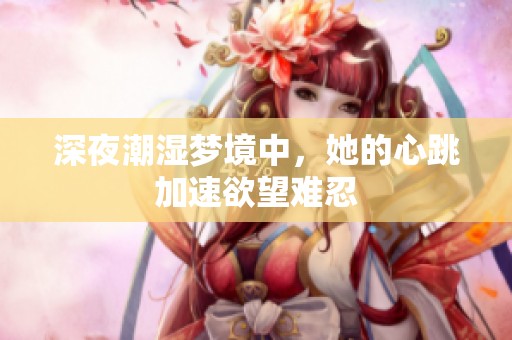 深夜潮濕夢境中，她的心跳加速欲望難忍