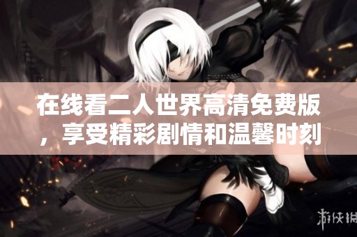 在線看二人世界高清免費版，享受精彩劇情和溫馨時刻