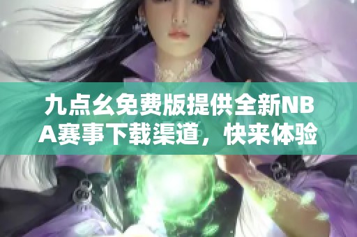 九點(diǎn)幺免費(fèi)版提供全新NBA賽事下載渠道，快來(lái)體驗(yàn)吧！