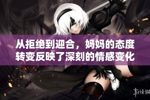 從拒絕到迎合，媽媽的態(tài)度轉(zhuǎn)變反映了深刻的情感變化
