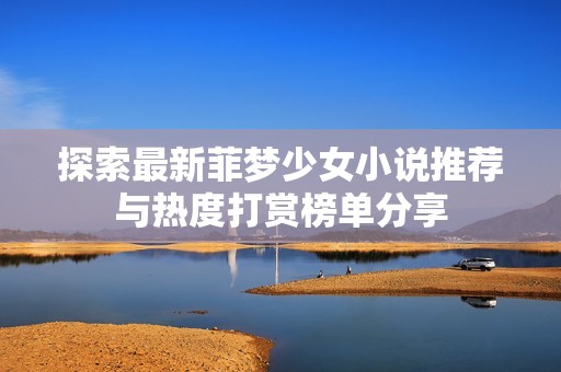 探索最新菲夢(mèng)少女小說(shuō)推薦與熱度打賞榜單分享