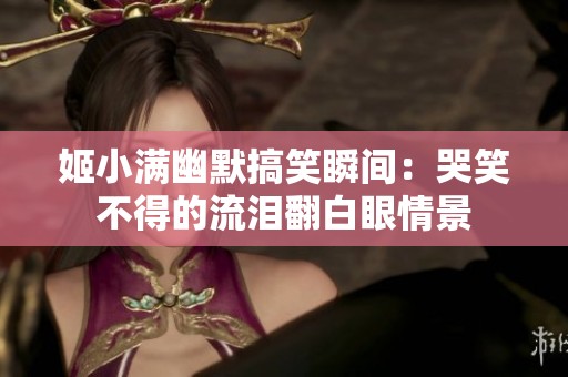 姬小滿幽默搞笑瞬間：哭笑不得的流淚翻白眼情景