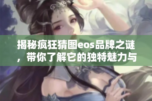 揭秘瘋狂猜圖eos品牌之謎，帶你了解它的獨(dú)特魅力與特點(diǎn)
