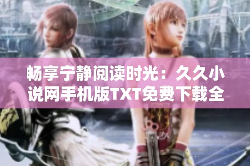 暢享寧靜閱讀時光：久久小說網(wǎng)手機版TXT免費下載全攻略