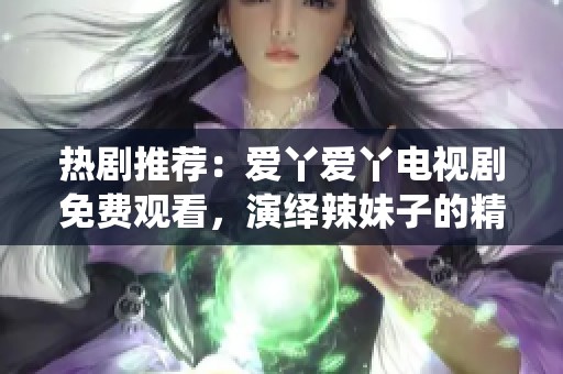 熱劇推薦：愛丫愛丫電視劇免費(fèi)觀看，演繹辣妹子的精彩故事