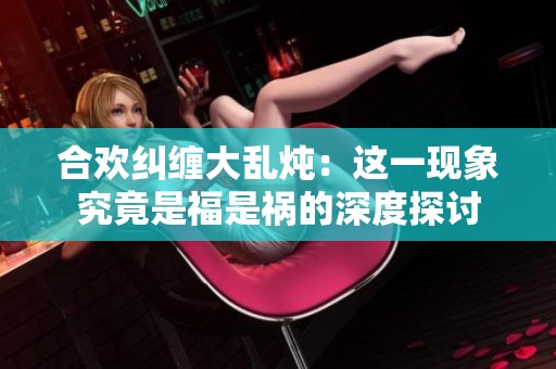 合歡糾纏大亂燉：這一現(xiàn)象究竟是福是禍的深度探討