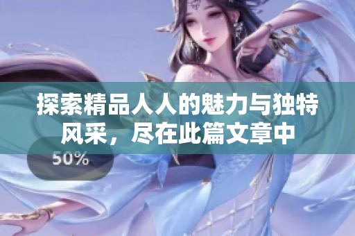 探索精品人人的魅力與獨(dú)特風(fēng)采，盡在此篇文章中