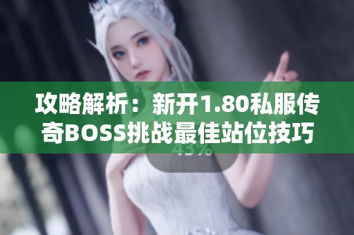 攻略解析：新開1.80私服傳奇BOSS挑戰(zhàn)最佳站位技巧分享