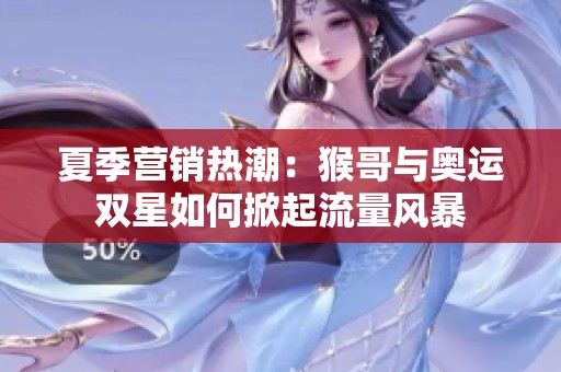夏季營銷熱潮：猴哥與奧運(yùn)雙星如何掀起流量風(fēng)暴